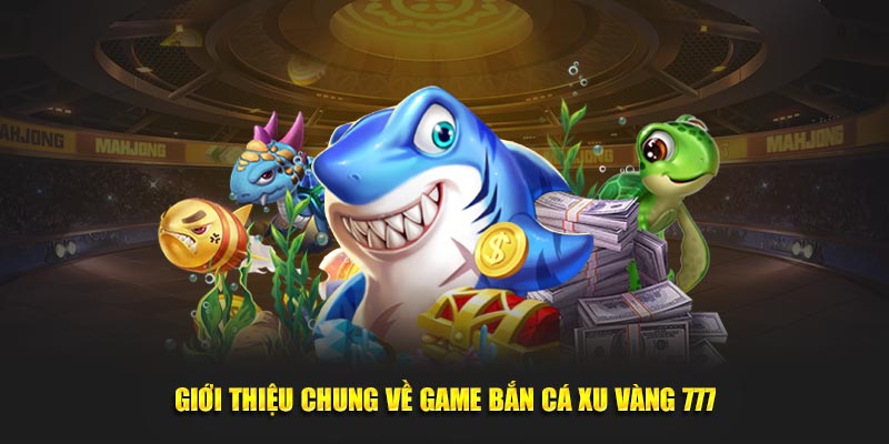 Giới thiệu chung về game bắn cá xu vàng 777
