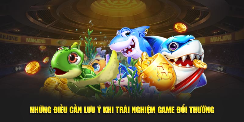 Những điều cần lưu ý khi trải nghiệm game đổi thưởng